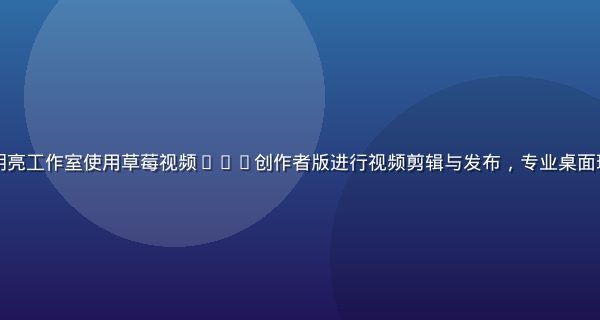 内容创作者在明亮工作室使用草莓视频app创作者版进行视频剪辑与发布，专业桌面环境下高效创作