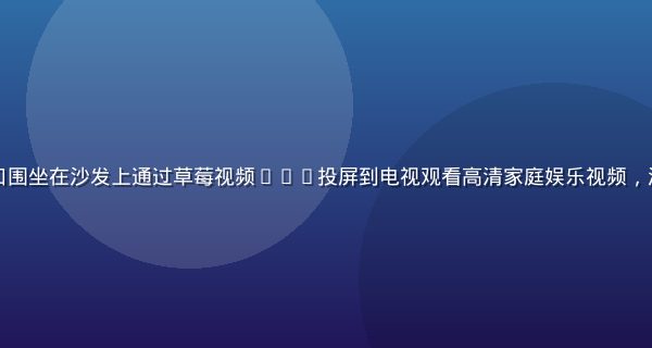 家庭客厅里一家三口围坐在沙发上通过草莓视频app投屏到电视观看高清家庭娱乐视频，温馨欢乐的家庭氛围